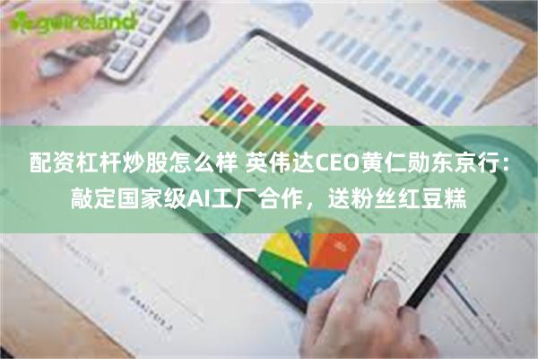 配资杠杆炒股怎么样 英伟达CEO黄仁勋东京行：敲定国家级AI工厂合作，送粉丝红豆糕