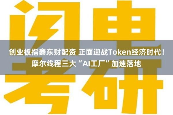 创业板指鑫东财配资 正面迎战Token经济时代！摩尔线程三大“AI工厂”加速落地