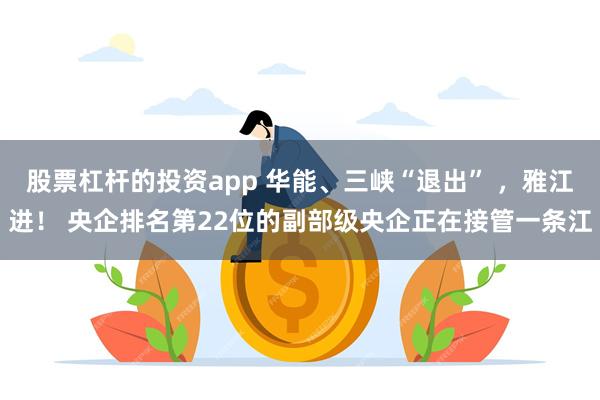 股票杠杆的投资app 华能、三峡“退出” ，雅江进！ 央企排名第22位的副部级央企正在接管一条江