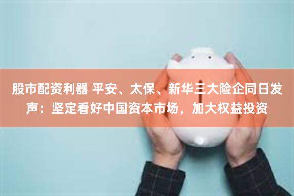股市配资利器 平安、太保、新华三大险企同日发声：坚定看好中国资本市场，加大权益投资