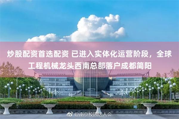 炒股配资首选配资 已进入实体化运营阶段，全球工程机械龙头西南总部落户成都简阳