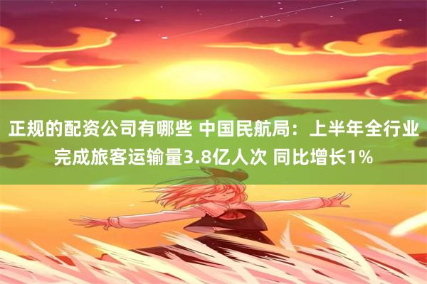 正规的配资公司有哪些 中国民航局：上半年全行业完成旅客运输量3.8亿人次 同比增长1%