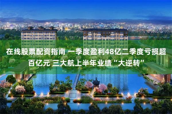在线股票配资指南 一季度盈利48亿二季度亏损超百亿元 三大航上半年业绩“大逆转”