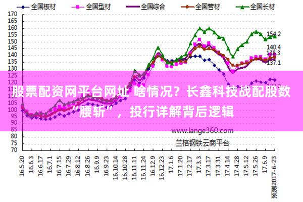股票配资网平台网址 啥情况？长鑫科技战配股数“腰斩”，投行详解背后逻辑