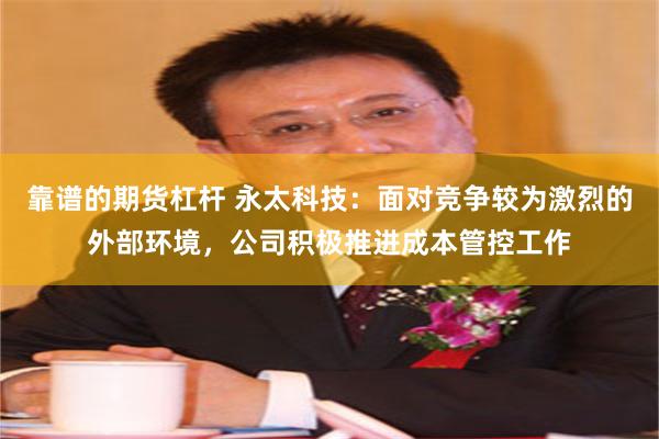 靠谱的期货杠杆 永太科技：面对竞争较为激烈的外部环境，公司积极推进成本管控工作