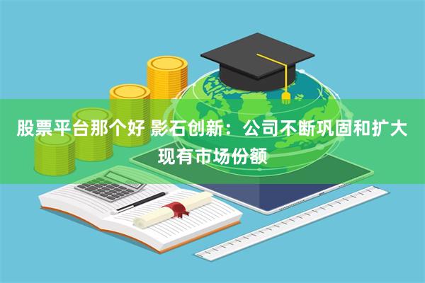股票平台那个好 影石创新:公司不断巩固和扩大现有市场份额
