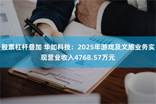 股票杠杆叠加 华如科技：2025年游戏及文旅业务实现营业收入4768.57万元
