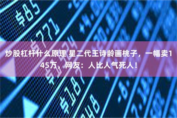 炒股杠杆什么原理 星二代王诗龄画桃子，一幅卖145万，网友：人比人气死人！