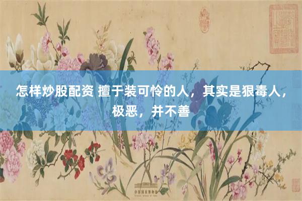 怎样炒股配资 擅于装可怜的人，其实是狠毒人，极恶，并不善