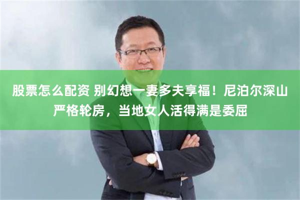 股票怎么配资 别幻想一妻多夫享福！尼泊尔深山严格轮房，当地女人活得满是委屈