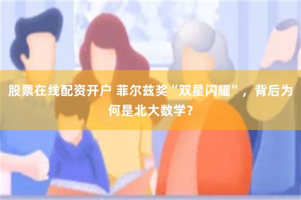 股票在线配资开户 菲尔兹奖“双星闪耀”，背后为何是北大数学？