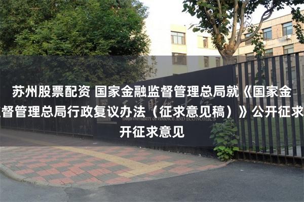 苏州股票配资 国家金融监督管理总局就《国家金融监督管理总局行政复议办法（征求意见稿）》公开征求意见
