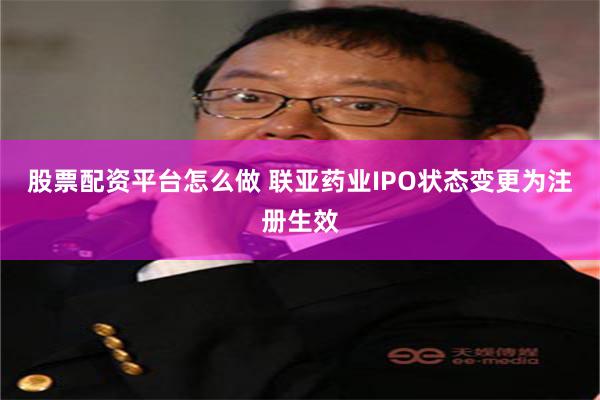股票配资平台怎么做 联亚药业IPO状态变更为注册生效