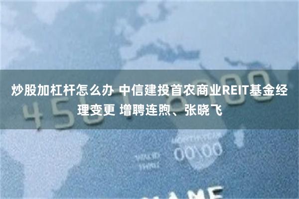 炒股加杠杆怎么办 中信建投首农商业REIT基金经理变更 增聘连煦、张晓飞
