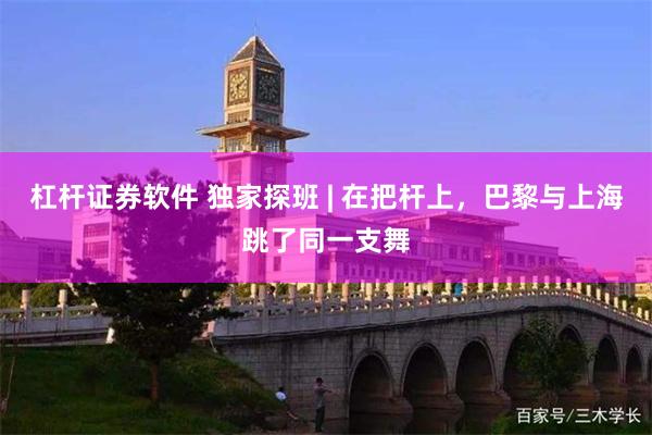 杠杆证券软件 独家探班 | 在把杆上，巴黎与上海跳了同一支舞