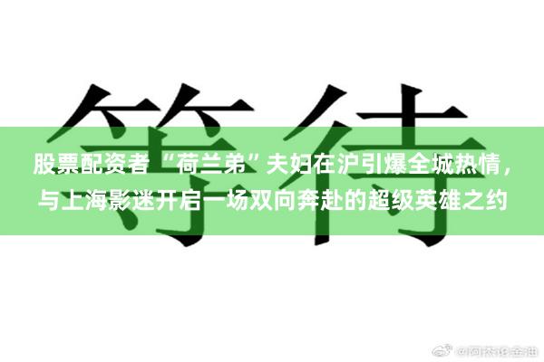 股票配资者 “荷兰弟”夫妇在沪引爆全城热情，与上海影迷开启一场双向奔赴的超级英雄之约