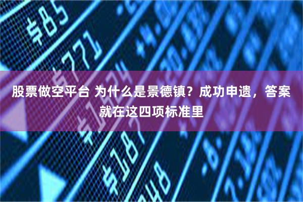 股票做空平台 为什么是景德镇？成功申遗，答案就在这四项标准里