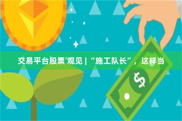 交易平台股票 观见 | “施工队长”，这样当
