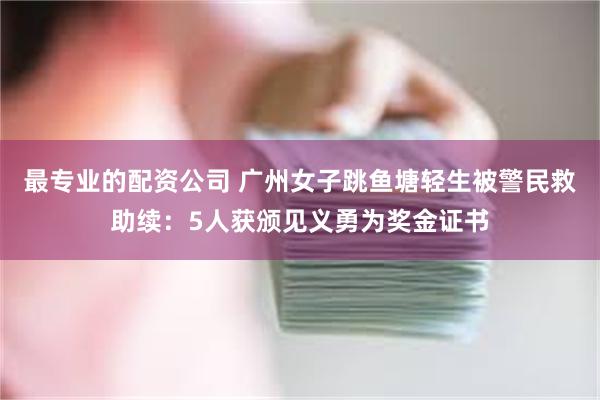 最专业的配资公司 广州女子跳鱼塘轻生被警民救助续：5人获颁见义勇为奖金证书