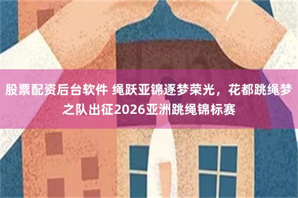 股票配资后台软件 绳跃亚锦逐梦荣光，花都跳绳梦之队出征2026亚洲跳绳锦标赛