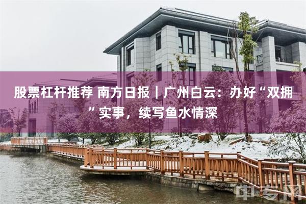 股票杠杆推荐 南方日报|广州白云:办好“双拥”实事,续写鱼水情深