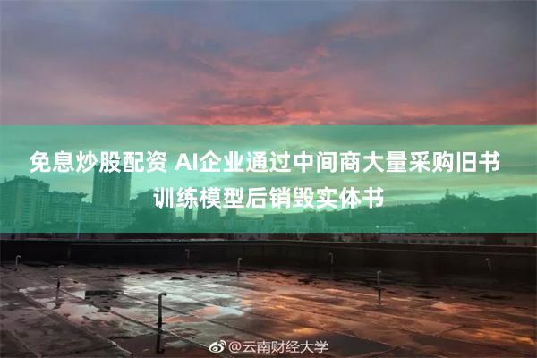 免息炒股配资 AI企业通过中间商大量采购旧书 训练模型后销毁实体书