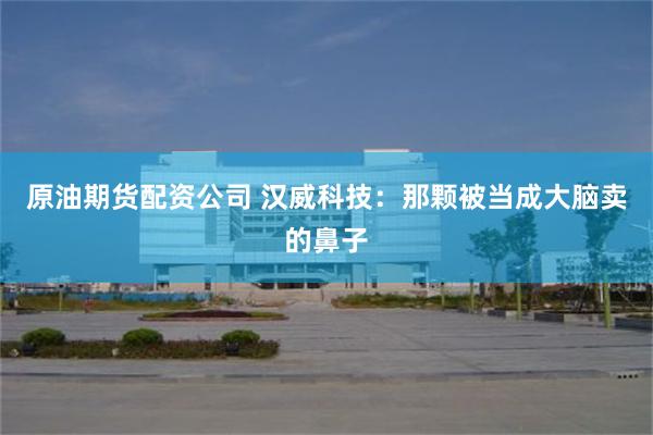原油期货配资公司 汉威科技：那颗被当成大脑卖的鼻子