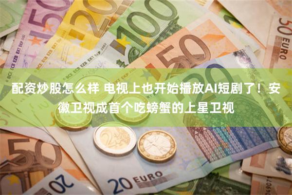 配资炒股怎么样 电视上也开始播放AI短剧了！安徽卫视成首个吃螃蟹的上星卫视