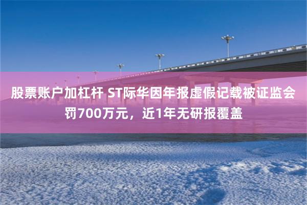 股票账户加杠杆 ST际华因年报虚假记载被证监会罚700万元，近1年无研报覆盖