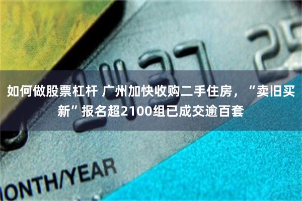 如何做股票杠杆 广州加快收购二手住房，“卖旧买新”报名超2100组已成交逾百套