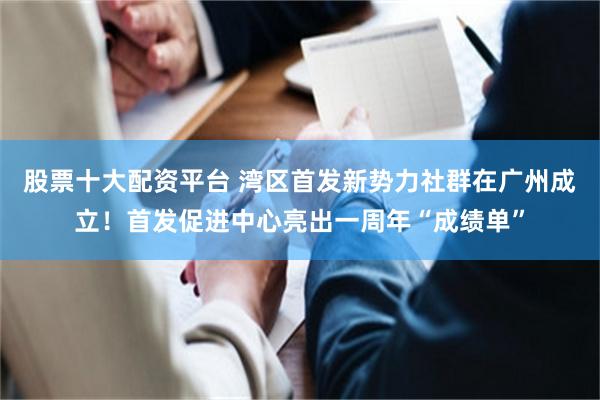 股票十大配资平台 湾区首发新势力社群在广州成立！首发促进中心亮出一周年“成绩单”