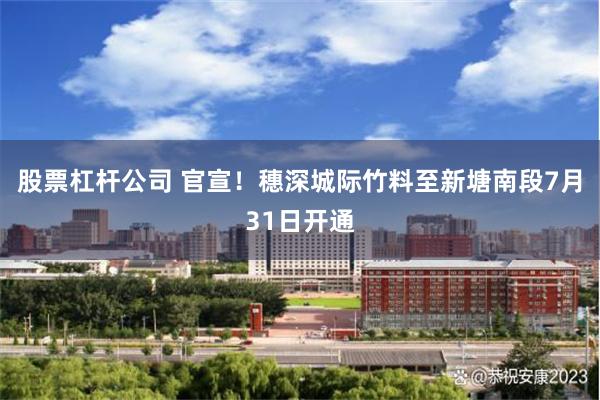 股票杠杆公司 官宣！穗深城际竹料至新塘南段7月31日开通