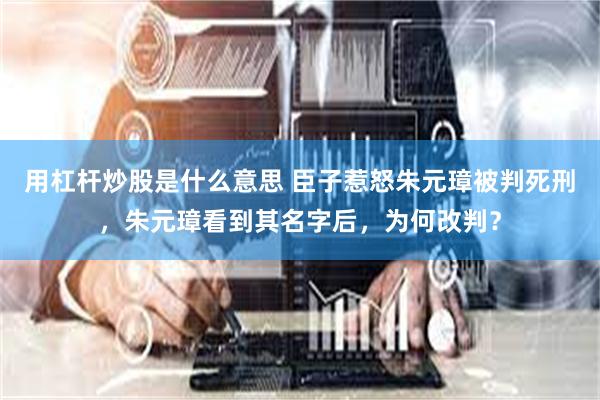 用杠杆炒股是什么意思 臣子惹怒朱元璋被判死刑，朱元璋看到其名字后，为何改判？