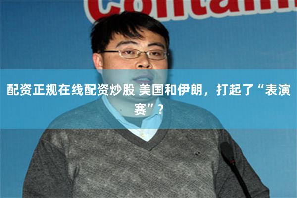 配资正规在线配资炒股 美国和伊朗，打起了“表演赛”？