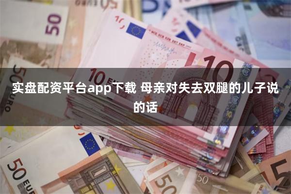 实盘配资平台app下载 母亲对失去双腿的儿子说的话