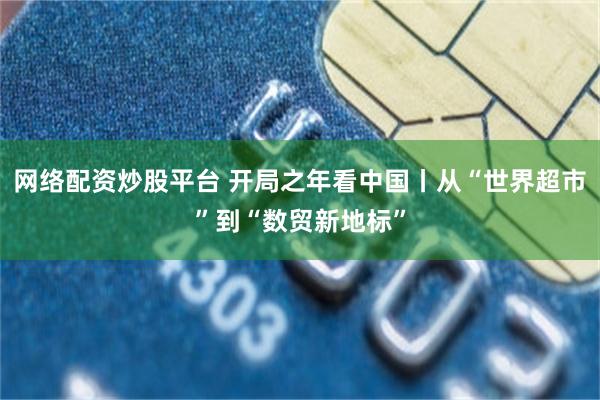 网络配资炒股平台 开局之年看中国丨从“世界超市”到“数贸新地标”