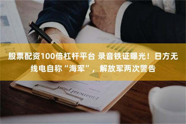 股票配资100倍杠杆平台 录音铁证曝光！日方无线电自称“海军”，解放军两次警告