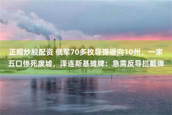 正规炒股配资 俄军70多枚导弹砸向10州，一家五口惨死废墟，泽连斯基摊牌：急需反导拦截弹