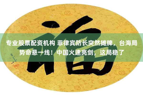 专业股票配资机构 菲律宾防长突然摊牌，台海局势命悬一线！中国火速亮剑，这局稳了