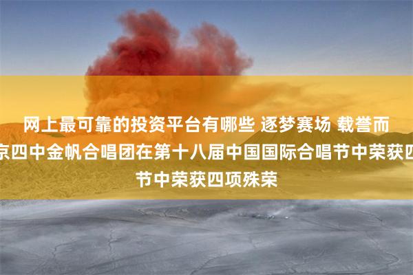 网上最可靠的投资平台有哪些 逐梦赛场 载誉而归丨北京四中金帆合唱团在第十八届中国国际合唱节中荣获四项殊荣