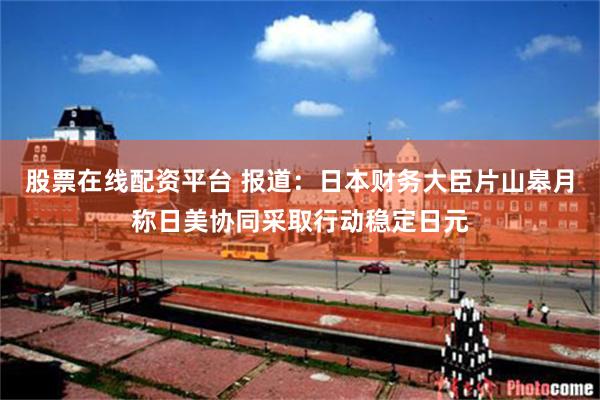 股票在线配资平台 报道：日本财务大臣片山皋月称日美协同采取行动稳定日元
