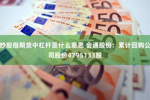 炒股指期货中杠杆是什么意思 会通股份：累计回购公司股份4795133股