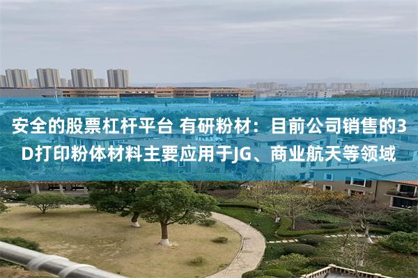 安全的股票杠杆平台 有研粉材：目前公司销售的3D打印粉体材料主要应用于JG、商业航天等领域