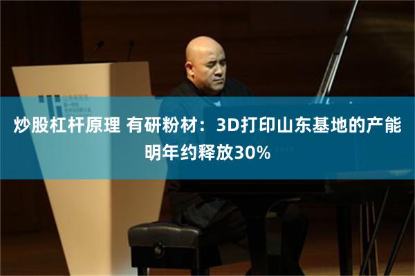 炒股杠杆原理 有研粉材：3D打印山东基地的产能明年约释放30%