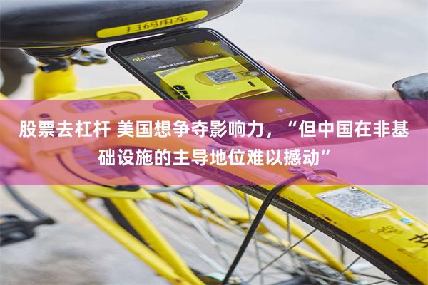 股票去杠杆 美国想争夺影响力，“但中国在非基础设施的主导地位难以撼动”