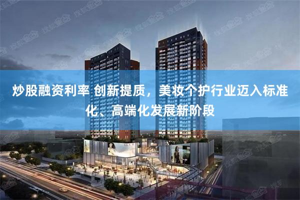炒股融资利率 创新提质，美妆个护行业迈入标准化、高端化发展新阶段