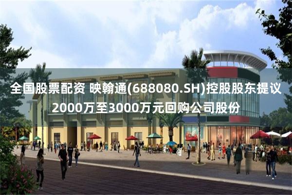 全国股票配资 映翰通(688080.SH)控股股东提议2000万至3000万元回购公司股份