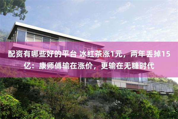 配资有哪些好的平台 冰红茶涨1元，两年丢掉15亿：康师傅输在涨价，更输在无糖时代