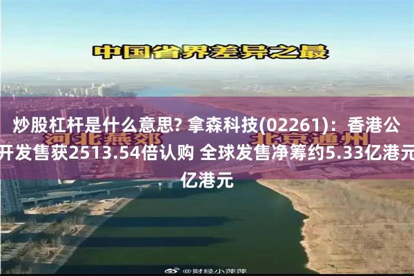 炒股杠杆是什么意思? 拿森科技(02261)：香港公开发售获2513.54倍认购 全球发售净筹约5.33亿港元