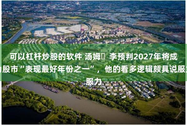 可以杠杆炒股的软件 汤姆・李预判2027年将成为股市“表现最好年份之一”，他的看多逻辑颇具说服力
